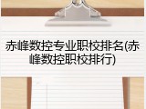 赤峰数控专业职校排名(赤峰数控职校排行)
