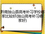 黔南独山县高考补习学校哪家比较好(独山高考补习哪家好)