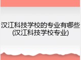 汉江科技学校的专业有哪些(汉江科技学校专业)