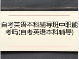 自考英语本科辅导班中职能考吗(自考英语本科辅导)