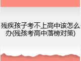 残疾孩子考不上高中该怎么办(残孩考高中落榜对策)
