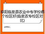 阜阳临泉县农业中专学校哪个校区好(临泉农专校区对比)