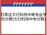 石家庄太行科技中等专业学校分数(太行科技中专分数)