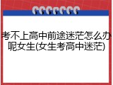 考不上高中前途迷茫怎么办呢女生(女生考高中迷茫)