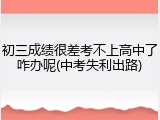 初三成绩很差考不上高中了咋办呢(中考失利出路)
