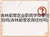 吉林船营农业职高学校要住校吗(吉林船营农高住校吗)