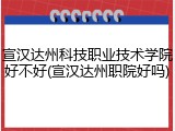 宣汉达州科技职业技术学院好不好(宣汉达州职院好吗)