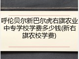 呼伦贝尔新巴尔虎右旗农业中专学校学费多少钱(新右旗农校学费)