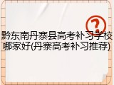 黔东南丹寨县高考补习学校哪家好(丹寨高考补习推荐)