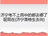 济宁考不上高中的都去哪了呢现在(济宁落榜生去向)