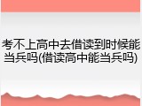 考不上高中去借读到时候能当兵吗(借读高中能当兵吗)