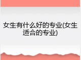 女生有什么好的专业(女生适合的专业)