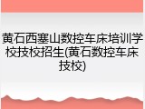 黄石西塞山数控车床培训学校技校招生(黄石数控车床技校)