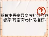黔东南丹寨县高考补习推荐哪家(丹寨高考补习推荐)