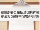 潮州潮安县单招培训机构哪家最好(潮安单招培训机构)