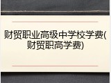 财贸职业高级中学校学费(财贸职高学费)