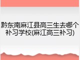 黔东南麻江县高三生去哪个补习学校(麻江高三补习)