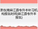 黔东南麻江县专升本补习机构报名时间(麻江县专升本报名)