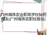 广州海珠农业职高学校如何报名(广州海珠农职校报名)