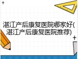 湛江产后康复医院哪家好(湛江产后康复医院推荐)