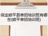 保定顺平县单招培训班有哪些(顺平单招培训班)