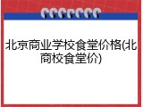北京商业学校食堂价格(北商校食堂价)