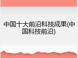 中国十大前沿科技成果(中国科技前沿)