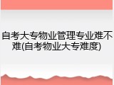 自考大专物业管理专业难不难(自考物业大专难度)