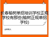 长春榆树单招培训学校正规学校有那些(榆树正规单招学校)