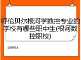 呼伦贝尔根河学数控专业的学校有哪些职中生(根河数控职校)