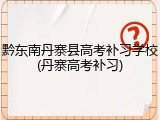 黔东南丹寨县高考补习学校(丹寨高考补习)