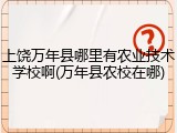 上饶万年县哪里有农业技术学校啊(万年县农校在哪)