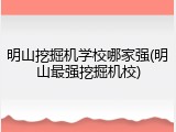 明山挖掘机学校哪家强(明山最强挖掘机校)