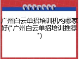 广州白云单招培训机构哪家好("广州白云单招培训推荐")