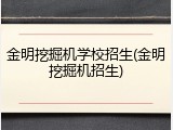 金明挖掘机学校招生(金明挖掘机招生)