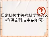 保定科技中等专科学校怎么样(保定科技中专如何)