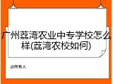广州荔湾农业中专学校怎么样(荔湾农校如何)