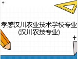孝感汉川农业技术学校专业(汉川农技专业)