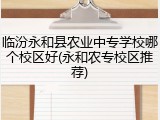 临汾永和县农业中专学校哪个校区好(永和农专校区推荐)