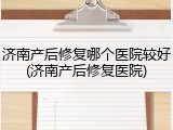 济南产后修复哪个医院较好(济南产后修复医院)