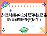赤峰财经学校外贸学校招生简章(赤峰外贸招生)