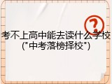 考不上高中能去读什么学校("中考落榜择校")