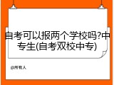 自考可以报两个学校吗?中专生(自考双校中专)