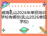 威海乳山2026年单招培训学校有哪些(乳山2026单招学校)