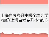 上海自考专升本哪个培训学校好(上海自考专升本培训)