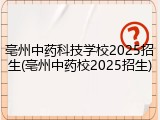 亳州中药科技学校2025招生(亳州中药校2025招生)