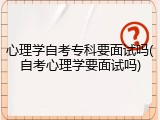 心理学自考专科要面试吗(自考心理学要面试吗)