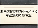 驻马店新蔡县农业技术学校专业(新蔡农校专业)