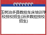 玉树治多县数控车床培训学校技校招生(治多数控技校招生)