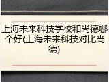 上海未来科技学校和尚德哪个好(上海未来科技对比尚德)